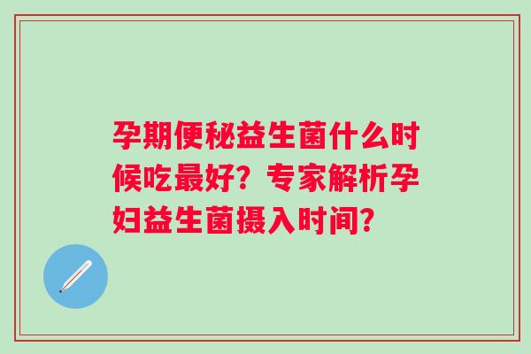 孕期益生菌什么时候吃好？专家解析孕妇益生菌摄入时间？