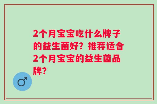 2个月宝宝吃什么牌子的益生菌好?推荐适合2个月宝宝的益生菌品牌? 2个月宝宝吃什么牌子的益生菌好?推荐适合2个月宝宝的益生菌品牌?