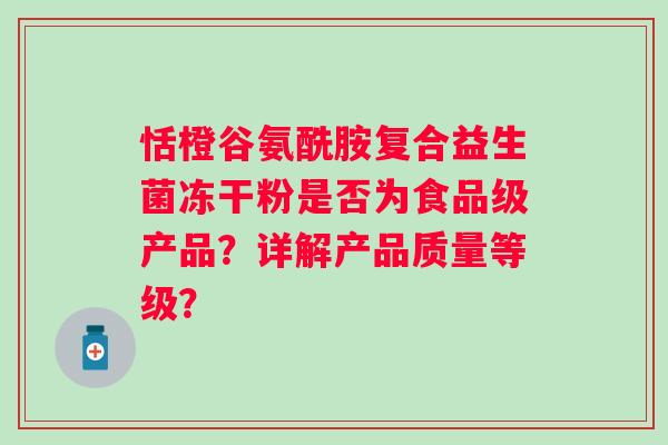 恬橙谷氨酰胺复合益生菌冻干粉是否为食品级产品?详解产品质量等级? 恬橙谷氨酰胺复合益生菌冻干粉是否为食品级产品?详解产品质量等级?