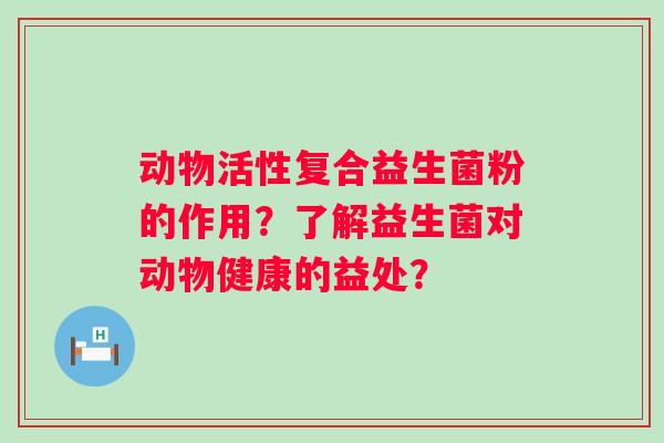 动物活性复合益生菌粉的作用?了解益生菌对动物健康的益处? 动物活性复合益生菌粉的作用?了解益生菌对动物健康的益处?