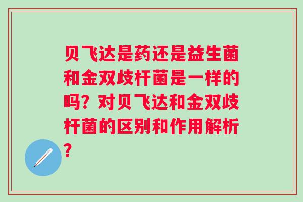 贝飞达是药还是益生菌和金双歧杆菌是一样的吗？对贝飞达和金双歧杆菌的区别和作用解析？