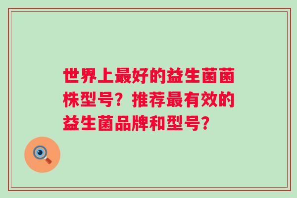 世界上好的益生菌菌株型号？推荐有效的益生菌品牌和型号？