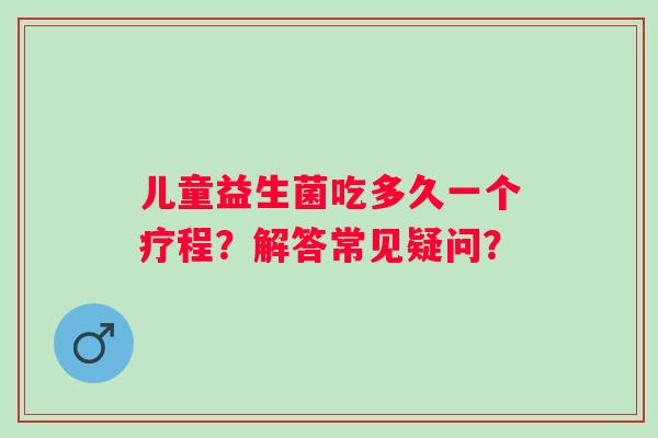儿童益生菌吃多久一个疗程？解答常见疑问？