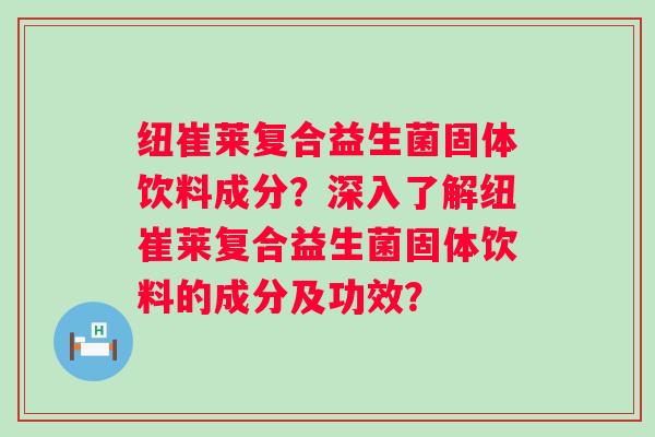 纽崔莱复合益生菌固体饮料成分?深入了解纽崔莱复合益生菌固体饮料的成分及功效? 纽崔莱复合益生菌固体饮料成分?深入了解纽崔莱复合益生菌固体饮料的成分及功效?
