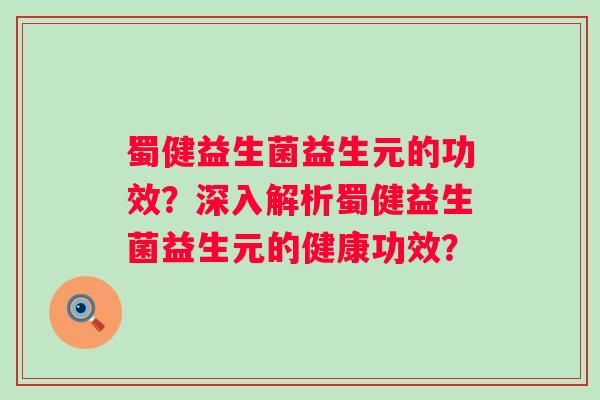 蜀健益生菌益生元的功效?深入解析蜀健益生菌益生元的健康功效? 蜀健益生菌益生元的功效?深入解析蜀健益生菌益生元的健康功效?