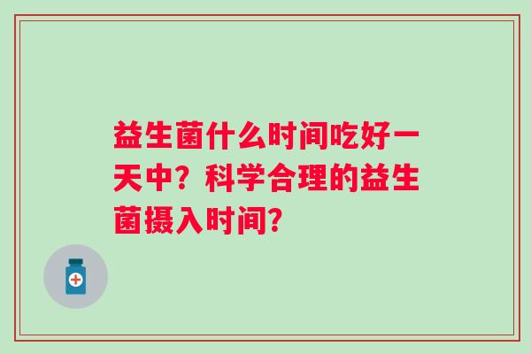 益生菌什么时间吃好一天中?科学合理的益生菌摄入时间? 益生菌什么时间吃好一天中?科学合理的益生菌摄入时间?