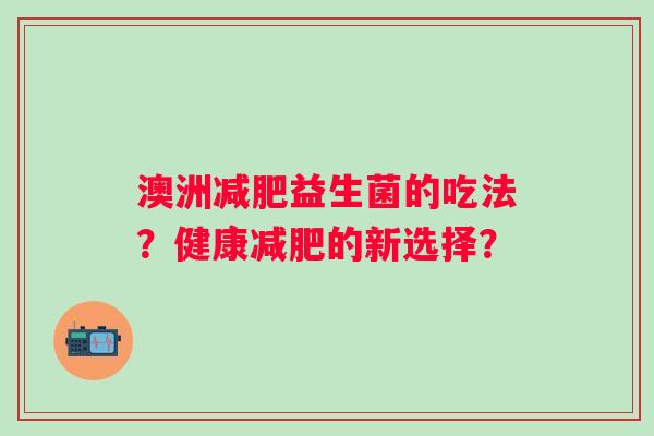 澳洲益生菌的吃法?健康的新选择? 澳洲益生菌的吃法?健康的新选择?
