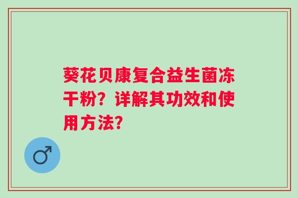 葵花贝康复合益生菌冻干粉?详解其功效和使用方法? 葵花贝康复合益生菌冻干粉?详解其功效和使用方法?