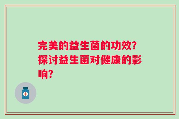 完美的益生菌的功效?探讨益生菌对健康的影响? 完美的益生菌的功效?探讨益生菌对健康的影响?