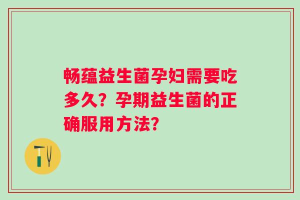 畅蕴益生菌孕妇需要吃多久?孕期益生菌的正确服用方法? 畅蕴益生菌孕妇需要吃多久?孕期益生菌的正确服用方法?