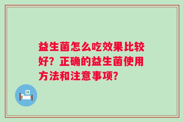 益生菌怎么吃效果比较好?正确的益生菌使用方法和注意事项? 益生菌怎么吃效果比较好?正确的益生菌使用方法和注意事项?