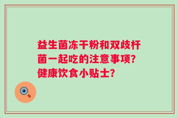 益生菌冻干粉和双歧杆菌一起吃的注意事项?健康饮食小贴士? 益生菌冻干粉和双歧杆菌一起吃的注意事项?健康饮食小贴士?