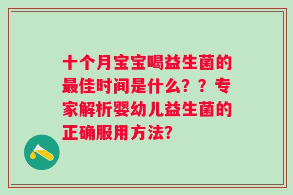 十个月宝宝喝益生菌的佳时间是什么??专家解析婴幼儿益生菌的正确服用方法? 十个月宝宝喝益生菌的佳时间是什么??专家解析婴幼儿益生菌的正确服用方法?