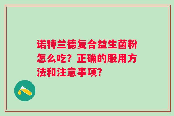 诺特兰德复合益生菌粉怎么吃?正确的服用方法和注意事项? 诺特兰德复合益生菌粉怎么吃?正确的服用方法和注意事项?