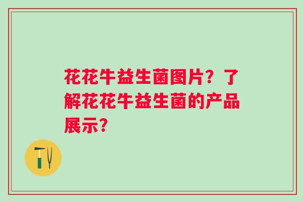 花花牛益生菌图片？了解花花牛益生菌的产品展示？