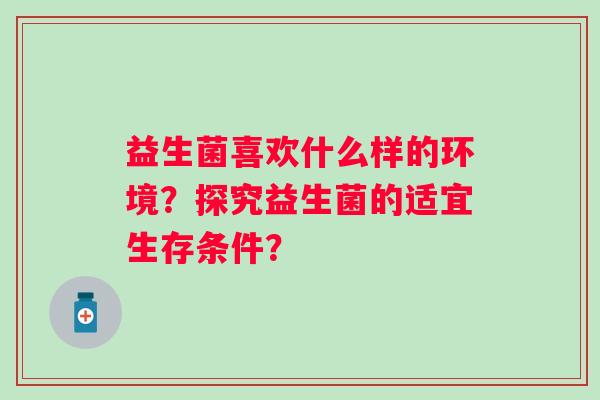 益生菌喜欢什么样的环境?探究益生菌的适宜生存条件? 益生菌喜欢什么样的环境?探究益生菌的适宜生存条件?