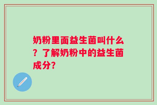 奶粉里面益生菌叫什么?了解奶粉中的益生菌成分? 奶粉里面益生菌叫什么?了解奶粉中的益生菌成分?