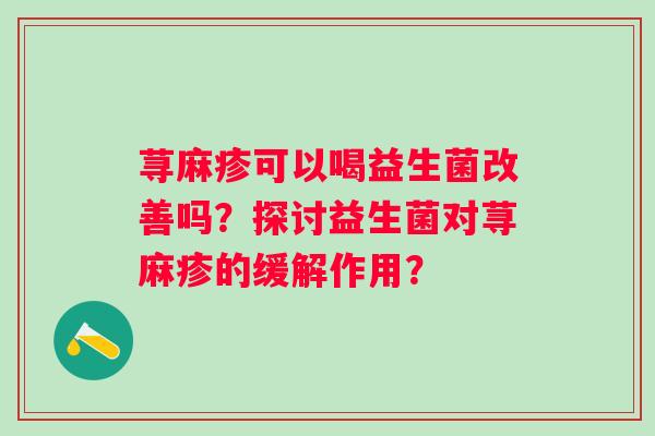 荨麻疹可以喝益生菌改善吗？探讨益生菌对荨麻疹的缓解作用？