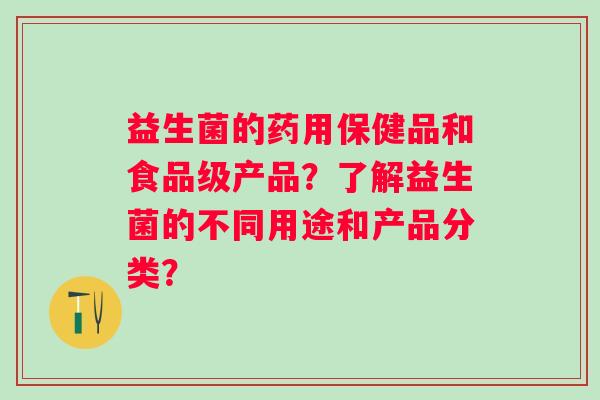 益生菌的药用保健品和食品级产品？了解益生菌的不同用途和产品分类？
