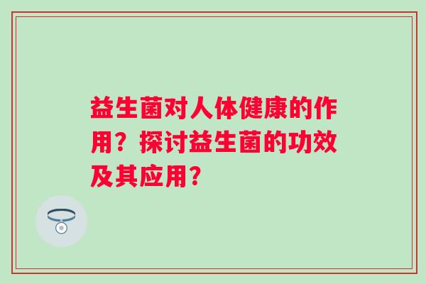 益生菌对人体健康的作用?探讨益生菌的功效及其应用? 益生菌对人体健康的作用?探讨益生菌的功效及其应用?