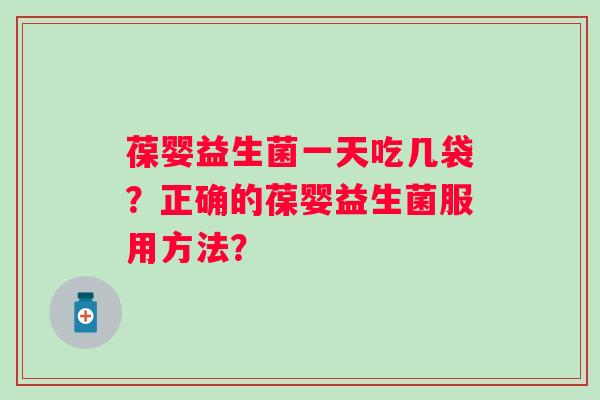 葆婴益生菌一天吃几袋？正确的葆婴益生菌服用方法？