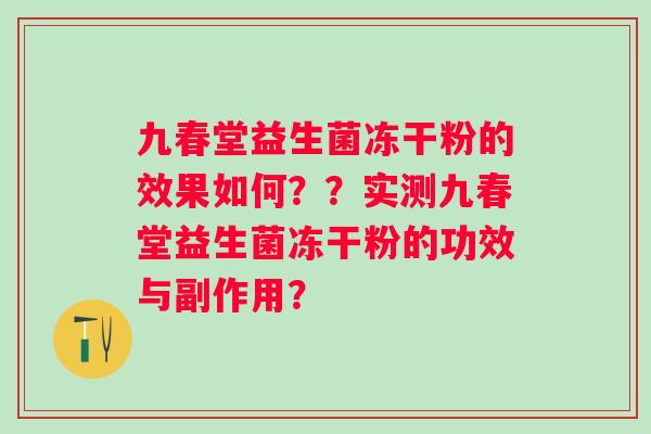 九春堂益生菌冻干粉的效果如何??实测九春堂益生菌冻干粉的功效与副作用? 九春堂益生菌冻干粉的效果如何??实测九春堂益生菌冻干粉的功效与副作用?