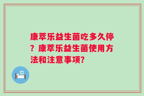 康萃乐益生菌吃多久停?康萃乐益生菌使用方法和注意事项? 康萃乐益生菌吃多久停?康萃乐益生菌使用方法和注意事项?