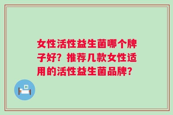 女性活性益生菌哪个牌子好？推荐几款女性适用的活性益生菌品牌？
