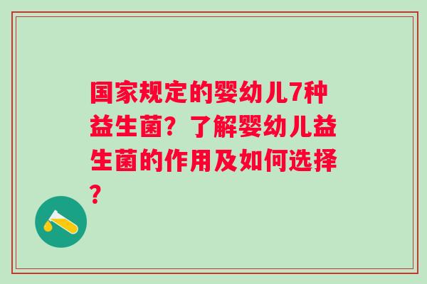 国家规定的婴幼儿7种益生菌？了解婴幼儿益生菌的作用及如何选择？