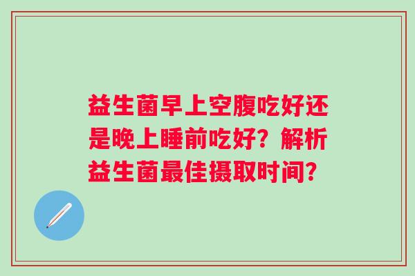 益生菌早上空腹吃好还是晚上睡前吃好?解析益生菌佳摄取时间? 益生菌早上空腹吃好还是晚上睡前吃好?解析益生菌佳摄取时间?