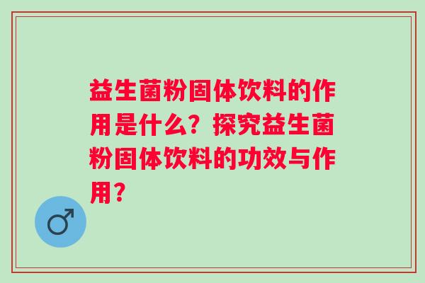 益生菌粉固体饮料的作用是什么?探究益生菌粉固体饮料的功效与作用? 益生菌粉固体饮料的作用是什么?探究益生菌粉固体饮料的功效与作用?