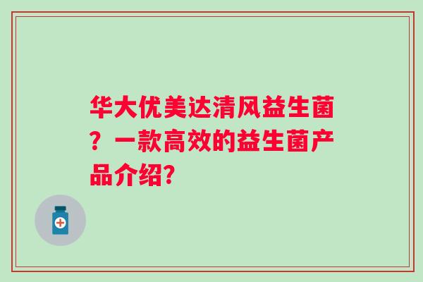 华大优美达清风益生菌？一款高效的益生菌产品介绍？