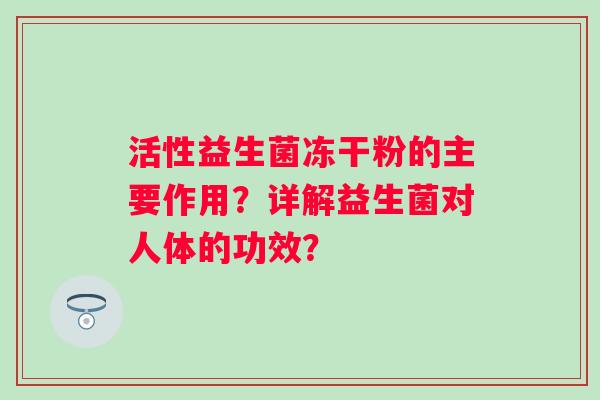 活性益生菌冻干粉的主要作用?详解益生菌对人体的功效? 活性益生菌冻干粉的主要作用?详解益生菌对人体的功效?