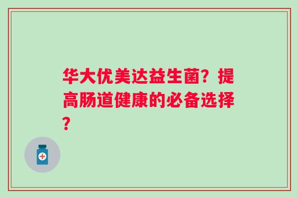 华大优美达益生菌？提高肠道健康的必备选择？