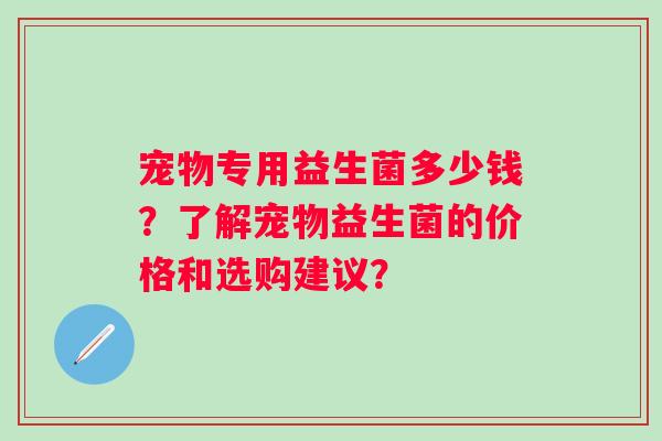 宠物专用益生菌多少钱？了解宠物益生菌的价格和选购建议？