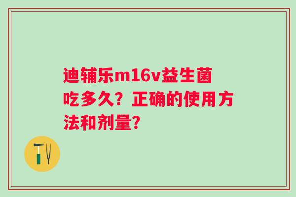 迪辅乐m16v益生菌吃多久？正确的使用方法和剂量？
