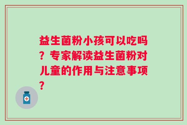 益生菌粉小孩可以吃吗?专家解读益生菌粉对儿童的作用与注意事项? 益生菌粉小孩可以吃吗?专家解读益生菌粉对儿童的作用与注意事项?