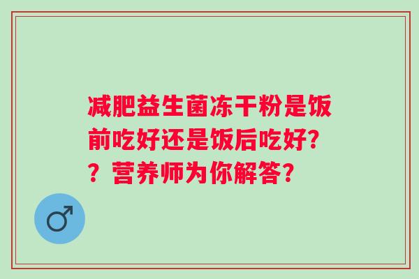 益生菌冻干粉是饭前吃好还是饭后吃好??营养师为你解答? 益生菌冻干粉是饭前吃好还是饭后吃好??营养师为你解答?
