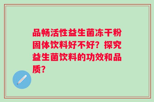 品畅活性益生菌冻干粉固体饮料好不好？探究益生菌饮料的功效和品质？