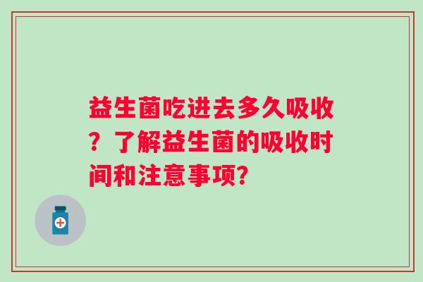 益生菌吃进去多久吸收?了解益生菌的吸收时间和注意事项? 益生菌吃进去多久吸收?了解益生菌的吸收时间和注意事项?