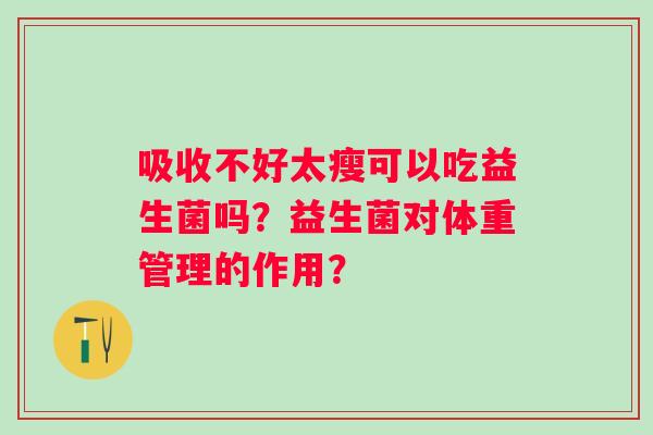 吸收不好太瘦可以吃益生菌吗?益生菌对体重管理的作用? 吸收不好太瘦可以吃益生菌吗?益生菌对体重管理的作用?
