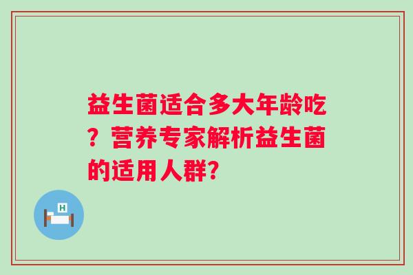 益生菌适合多大年龄吃？营养专家解析益生菌的适用人群？