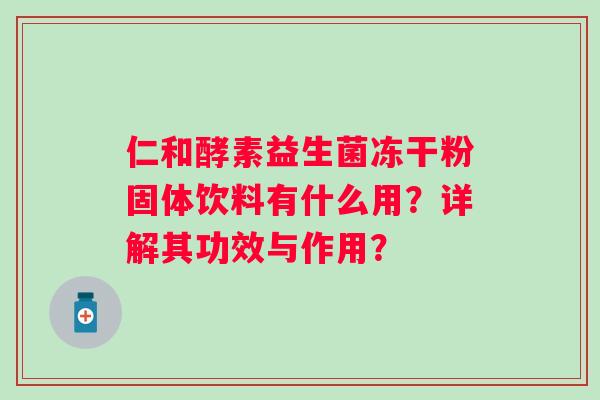 仁和酵素益生菌冻干粉固体饮料有什么用?详解其功效与作用? 仁和酵素益生菌冻干粉固体饮料有什么用?详解其功效与作用?