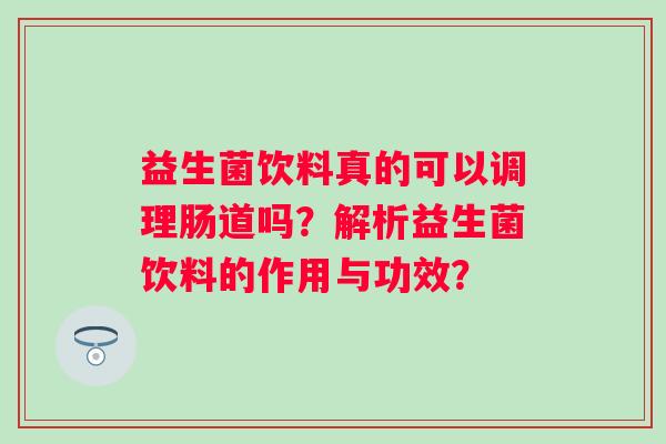 益生菌饮料真的可以调理肠道吗?解析益生菌饮料的作用与功效? 益生菌饮料真的可以调理肠道吗?解析益生菌饮料的作用与功效?
