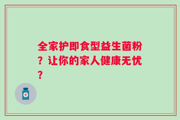 全家护即食型益生菌粉？让你的家人健康无忧？