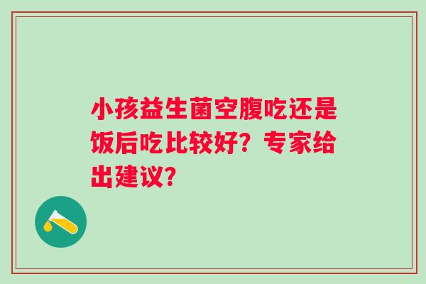 小孩益生菌空腹吃还是饭后吃比较好?专家给出建议? 小孩益生菌空腹吃还是饭后吃比较好?专家给出建议?