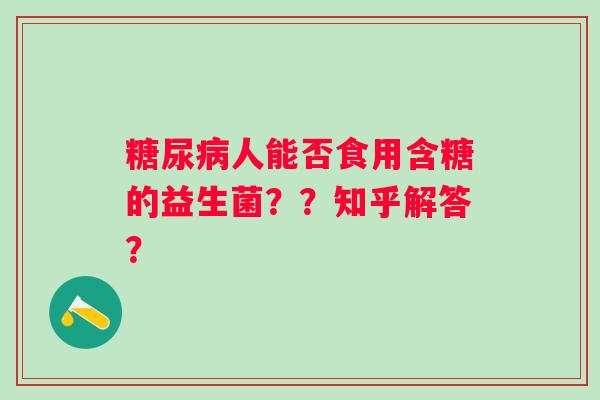 人能否食用含糖的益生菌??知乎解答? 人能否食用含糖的益生菌??知乎解答?