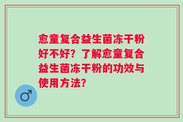 愈童复合益生菌冻干粉好不好?了解愈童复合益生菌冻干粉的功效与使用方法? 愈童复合益生菌冻干粉好不好?了解愈童复合益生菌冻干粉的功效与使用方法?