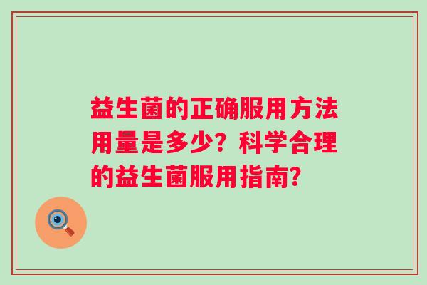 益生菌的正确服用方法用量是多少?科学合理的益生菌服用指南? 益生菌的正确服用方法用量是多少?科学合理的益生菌服用指南?