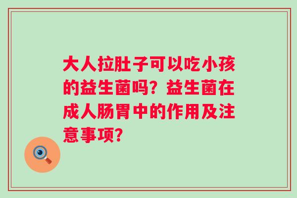 大人拉肚子可以吃小孩的益生菌吗？益生菌在成人肠胃中的作用及注意事项？
